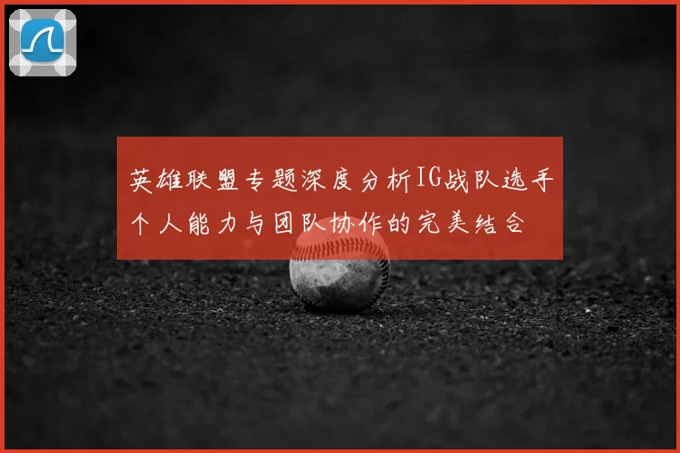 英雄联盟专题深度分析IG战队选手个人能力与团队协作的完美结合