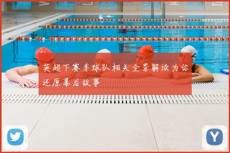 英超下赛季球队相关全景解读为你还原幕后故事