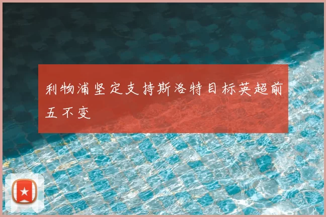 利物浦坚定支持斯洛特目标英超前五不变