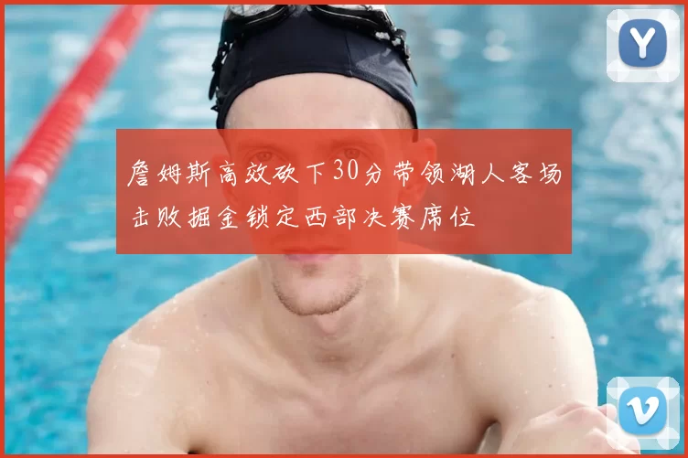 詹姆斯高效砍下30分带领湖人客场击败掘金锁定西部决赛席位