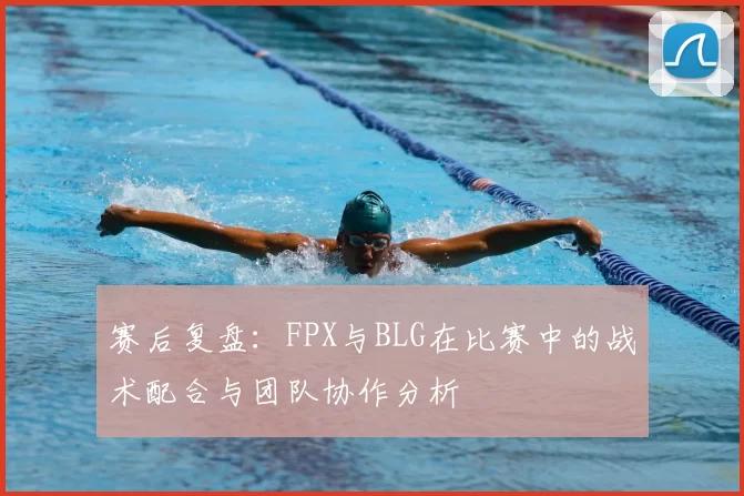 赛后复盘:FPX与BLG在比赛中的战术配合与团队协作分析