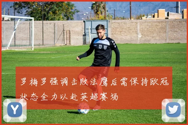 罗梅罗强调击败法鹰后需保持欧冠状态全力以赴英超赛场