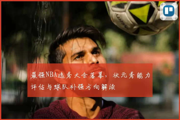 最强NBA选秀大会落幕，状元秀能力评估与球队补强方向解读