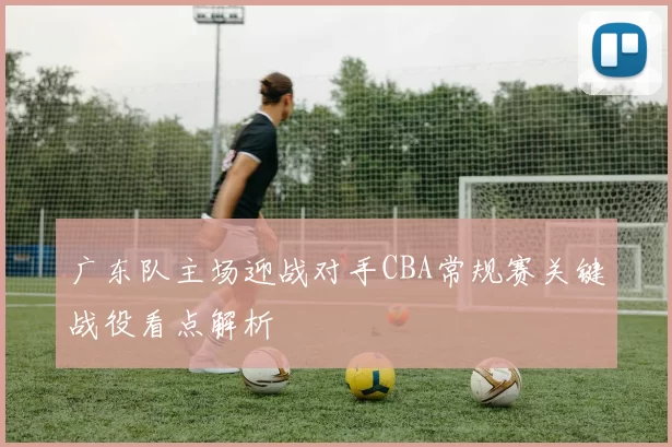 广东队主场迎战对手CBA常规赛关键战役看点解析