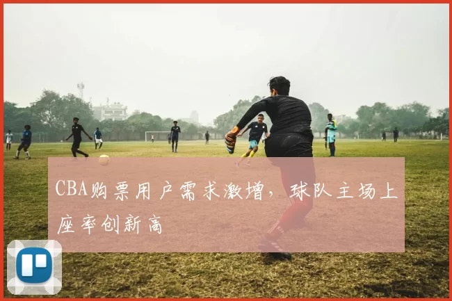 CBA购票用户需求激增，球队主场上座率创新高