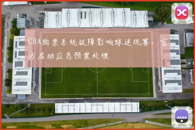 CBA购票系统故障影响球迷观赛，官方启动应急预案处理