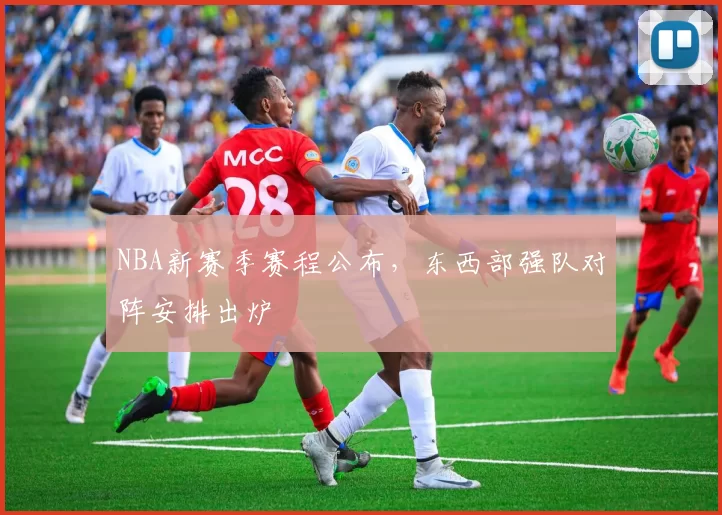 NBA新赛季赛程公布,东西部强队对阵安排出炉