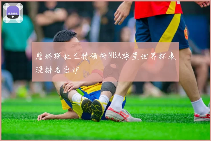 詹姆斯杜兰特领衔NBA球星世界杯表现排名出炉
