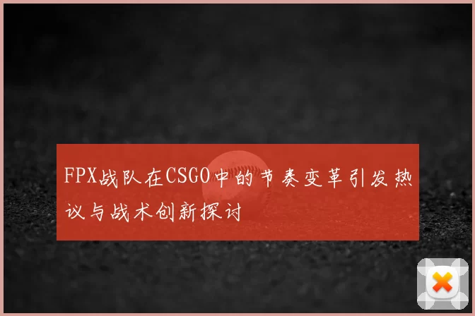 FPX战队在CSGO中的节奏变革引发热议与战术创新探讨