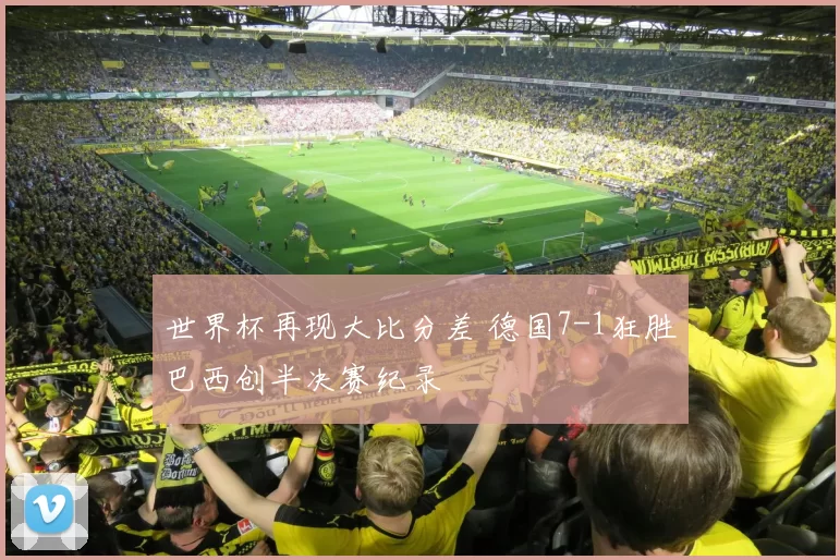 世界杯再现大比分差 德国7-1狂胜巴西创半决赛纪录