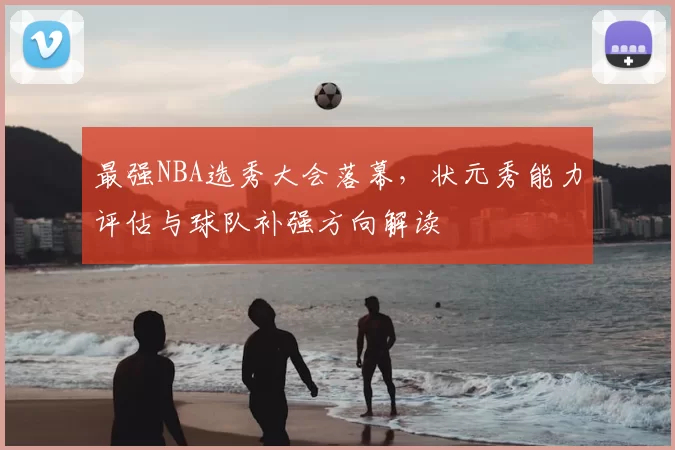 最强NBA选秀大会落幕，状元秀能力评估与球队补强方向解读