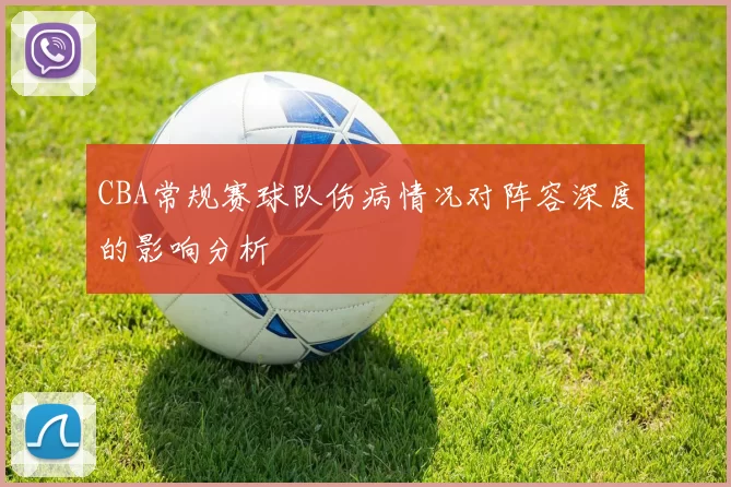 CBA常规赛球队伤病情况对阵容深度的影响分析