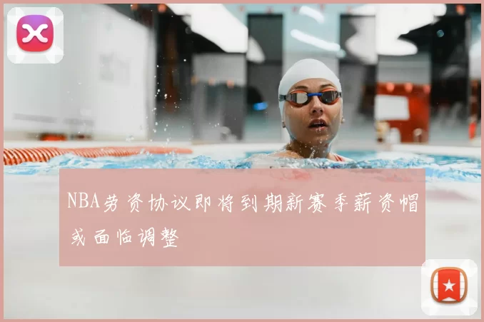 NBA劳资协议即将到期新赛季薪资帽或面临调整