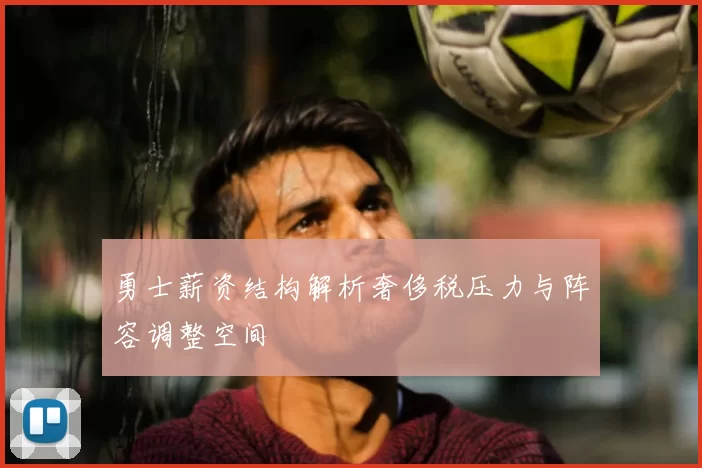勇士薪资结构解析奢侈税压力与阵容调整空间
