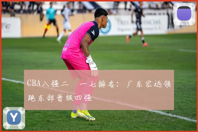 CBA八强二〇一七排名:广东宏远领跑东部晋级四强