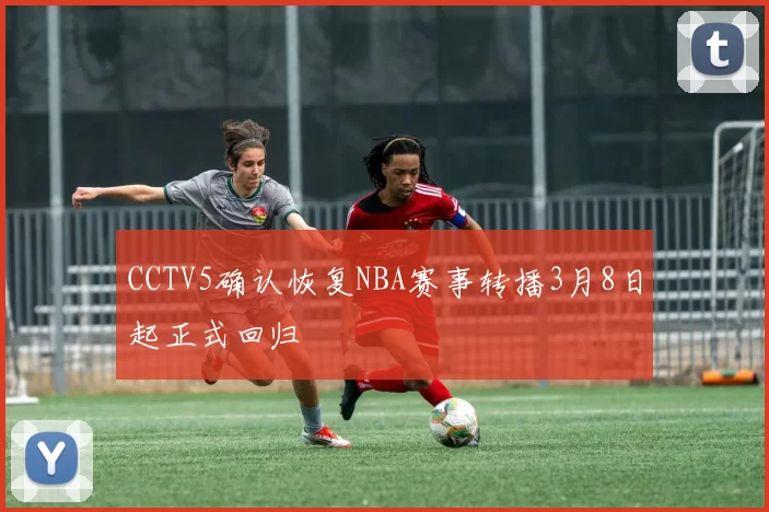 CCTV5确认恢复NBA赛事转播3月8日起正式回归
