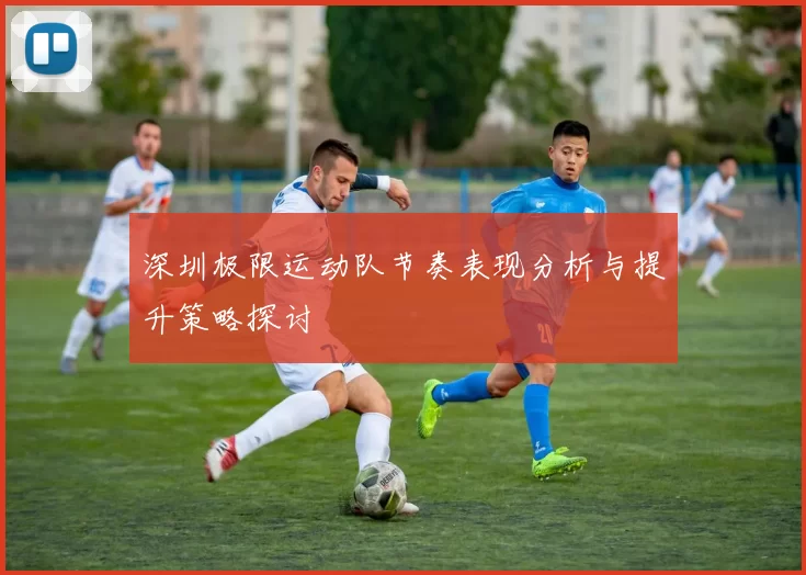 深圳极限运动队节奏表现分析与提升策略探讨