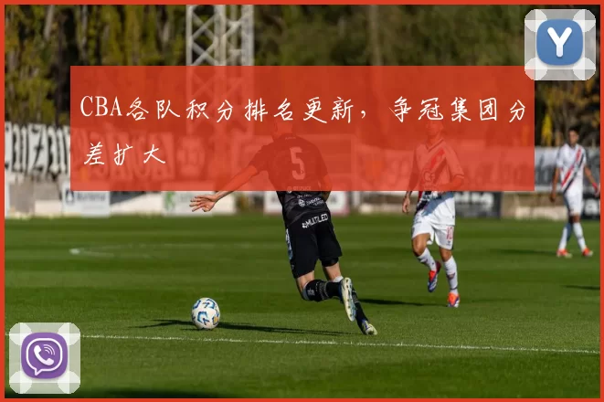 CBA各队积分排名更新，争冠集团分差扩大