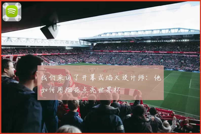 我们采访了开幕式焰火设计师:他如何用烟花点亮世界杯