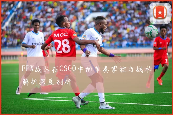 FPX战队在CSGO中的节奏掌控与战术解析深度剖析