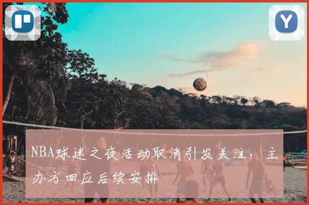 NBA球迷之夜活动取消引发关注，主办方回应后续安排
