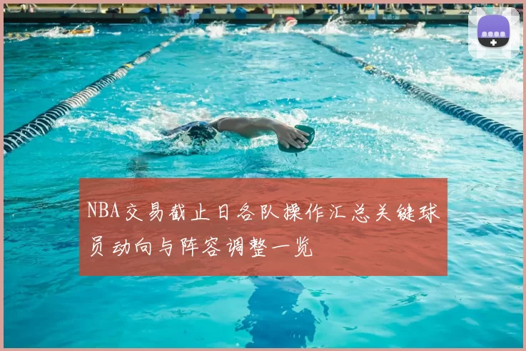 NBA交易截止日各队操作汇总关键球员动向与阵容调整一览