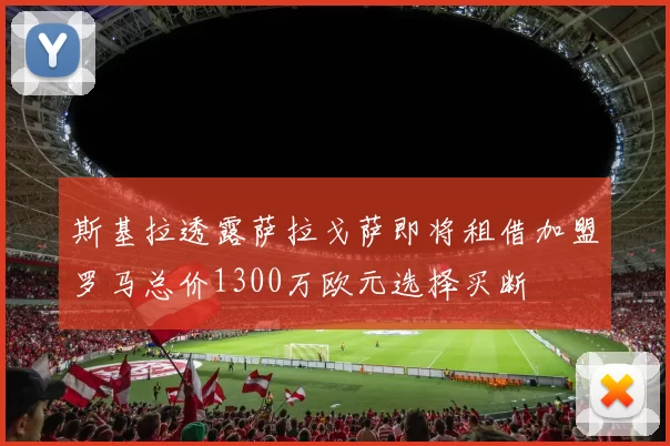 斯基拉透露萨拉戈萨即将租借加盟罗马总价1300万欧元选择买断