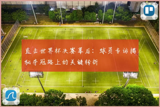 直击世界杯决赛幕后:球员专访揭秘夺冠路上的关键转折