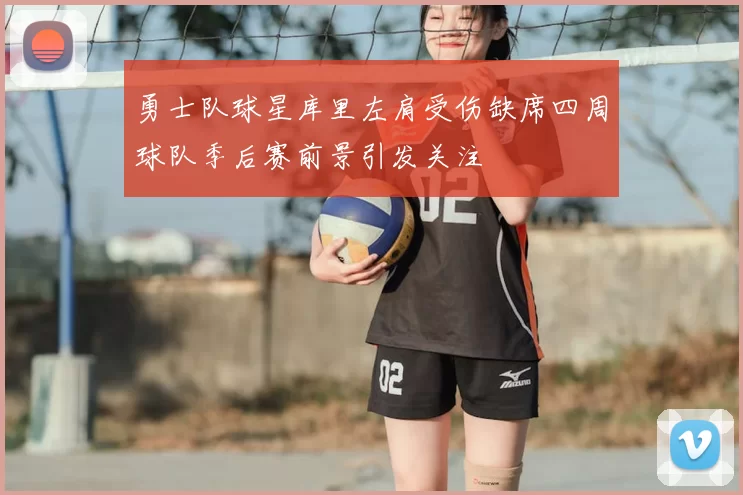 勇士队球星库里左肩受伤缺席四周球队季后赛前景引发关注