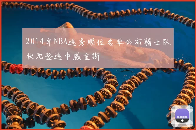 2014年NBA选秀顺位名单公布骑士队状元签选中威金斯