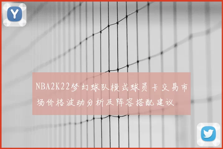 NBA2K22梦幻球队模式球员卡交易市场价格波动分析及阵容搭配建议