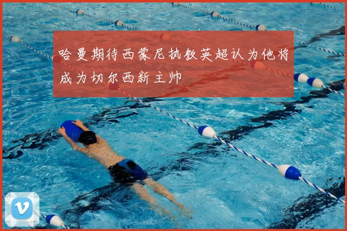 哈曼期待西蒙尼执教英超认为他将成为切尔西新主帅