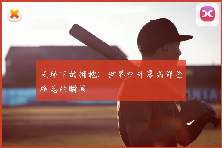 五环下的拥抱：世界杯开幕式那些难忘的瞬间