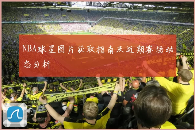 NBA球星图片获取指南及近期赛场动态分析