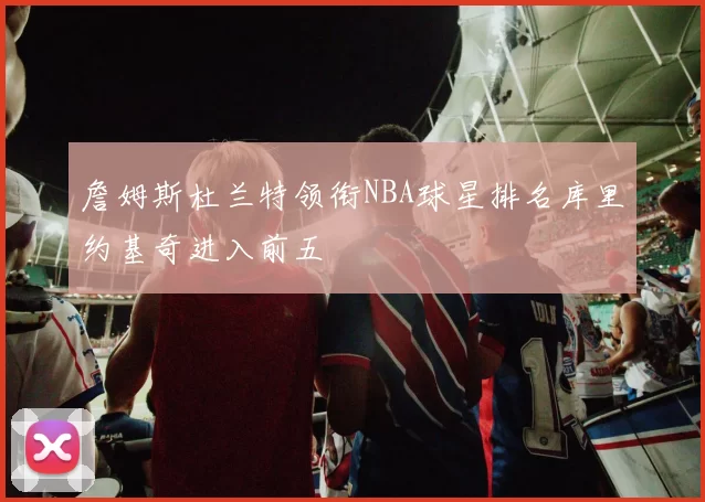 詹姆斯杜兰特领衔NBA球星排名库里约基奇进入前五