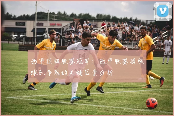 西甲顶级联赛冠军：西甲联赛顶级球队争冠的关键因素分析