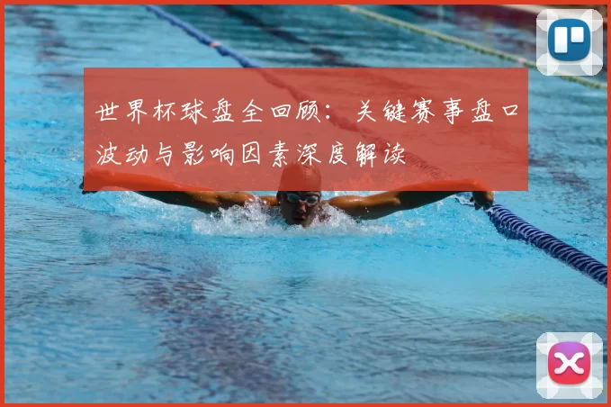 世界杯球盘全回顾:关键赛事盘口波动与影响因素深度解读