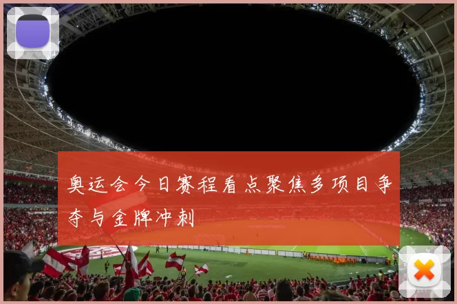 奥运会今日赛程看点聚焦多项目争夺与金牌冲刺