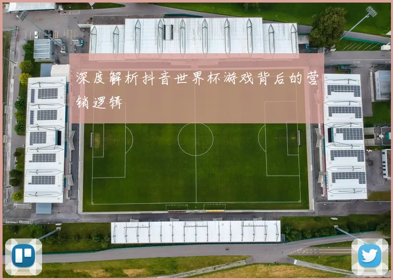 深度解析抖音世界杯游戏背后的营销逻辑