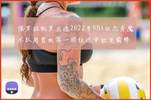保罗班凯罗当选2022年NBA状元秀魔术队用首轮第一顺位选中杜克前锋