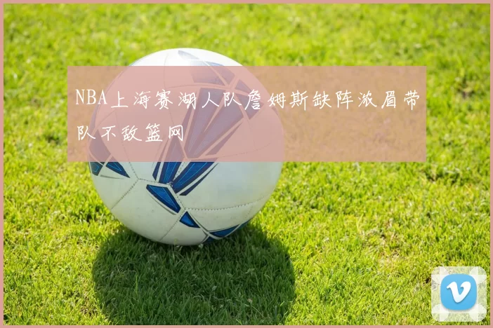 NBA上海赛湖人队詹姆斯缺阵浓眉带队不敌篮网