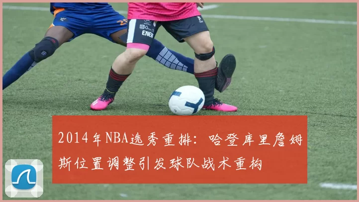 2014年NBA选秀重排:哈登库里詹姆斯位置调整引发球队战术重构