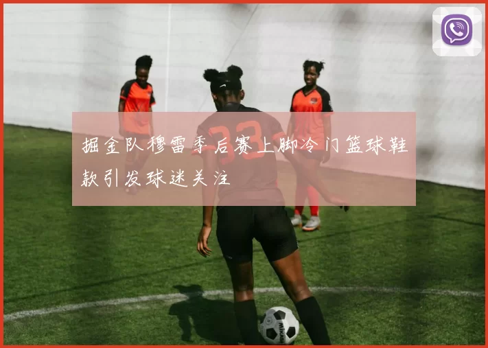 掘金队穆雷季后赛上脚冷门篮球鞋款引发球迷关注