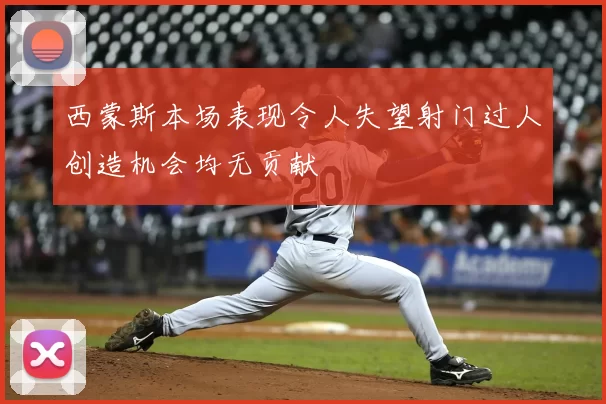 西蒙斯本场表现令人失望射门过人创造机会均无贡献