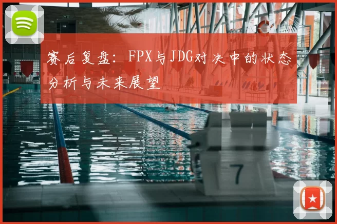 赛后复盘:FPX与JDG对决中的状态分析与未来展望