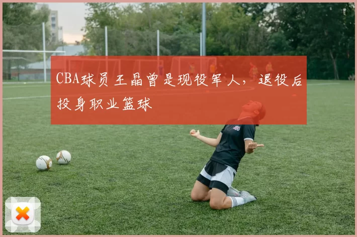 CBA球员王晶曾是现役军人,退役后投身职业篮球
