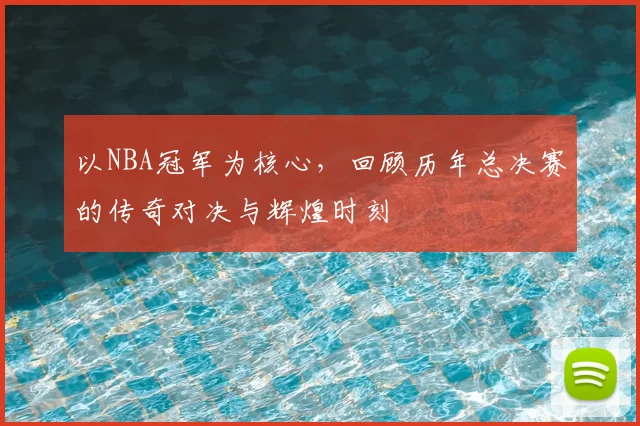 以NBA冠军为核心，回顾历年总决赛的传奇对决与辉煌时刻