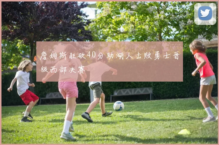 詹姆斯狂砍40分助湖人击败勇士晋级西部决赛