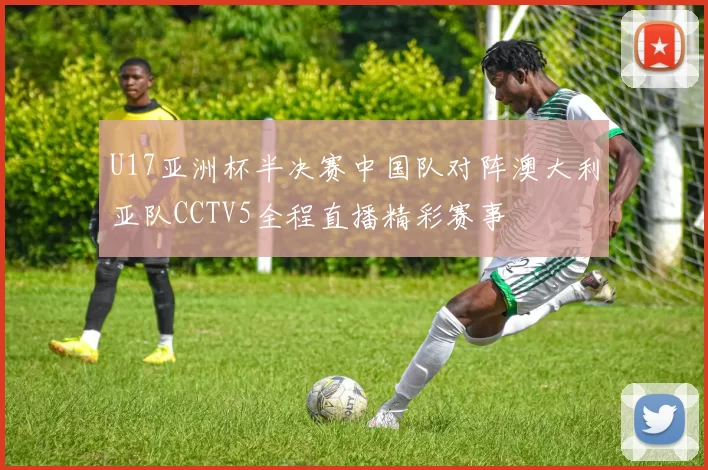 U17亚洲杯半决赛中国队对阵澳大利亚队CCTV5全程直播精彩赛事
