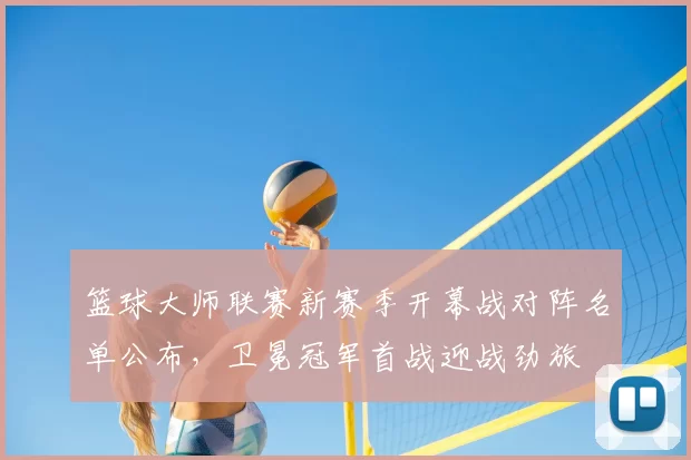 篮球大师联赛新赛季开幕战对阵名单公布，卫冕冠军首战迎战劲旅